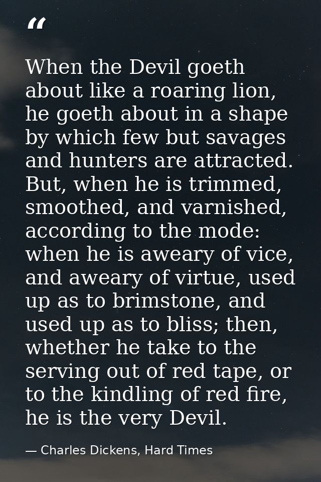 When the Devil goeth about like a roaring lion, he goeth about in a shape by which few but savages and hunters are attra — Charles Dickens, Hard Times