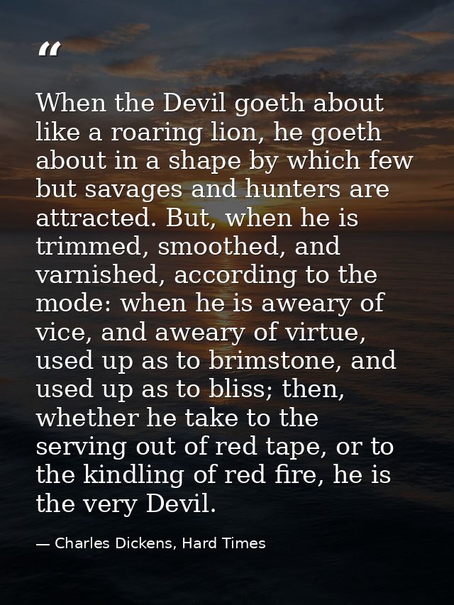When the Devil goeth about like a roaring lion, he goeth about in a shape by which few but savages and hunters are attra — Charles Dickens, Hard Times