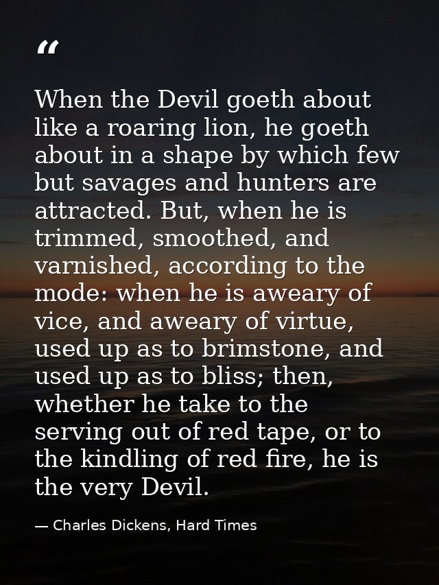 When the Devil goeth about like a roaring lion, he goeth about in a shape by which few but savages and hunters are attra — Charles Dickens, Hard Times
