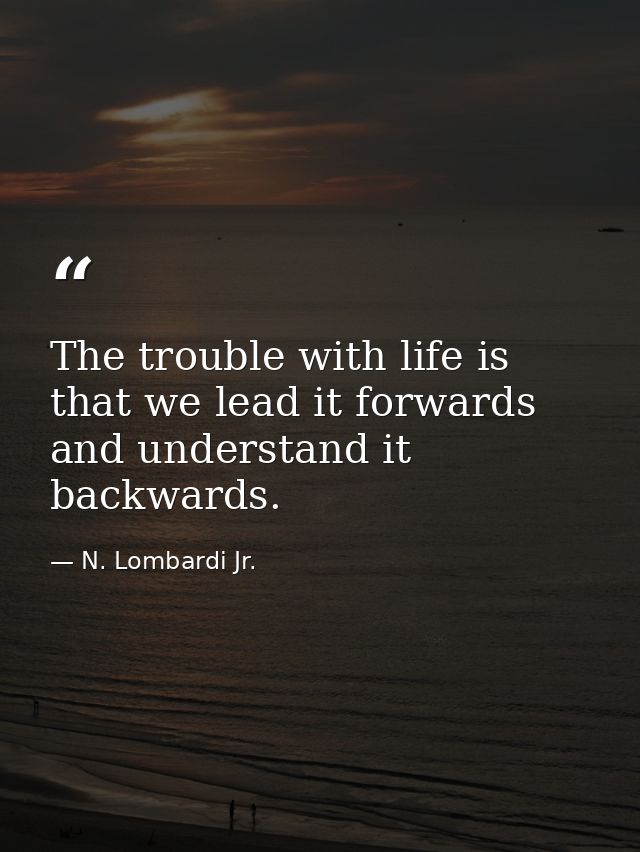 The trouble with life is that we lead it forwards and understand it backwards. — N. Lombardi Jr.