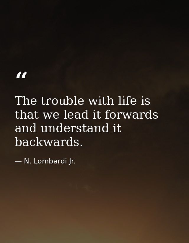 The trouble with life is that we lead it forwards and understand it backwards. — N. Lombardi Jr.