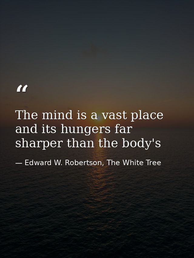 The mind is a vast place and its hungers far sharper than the body's — Edward W. Robertson, The White Tree