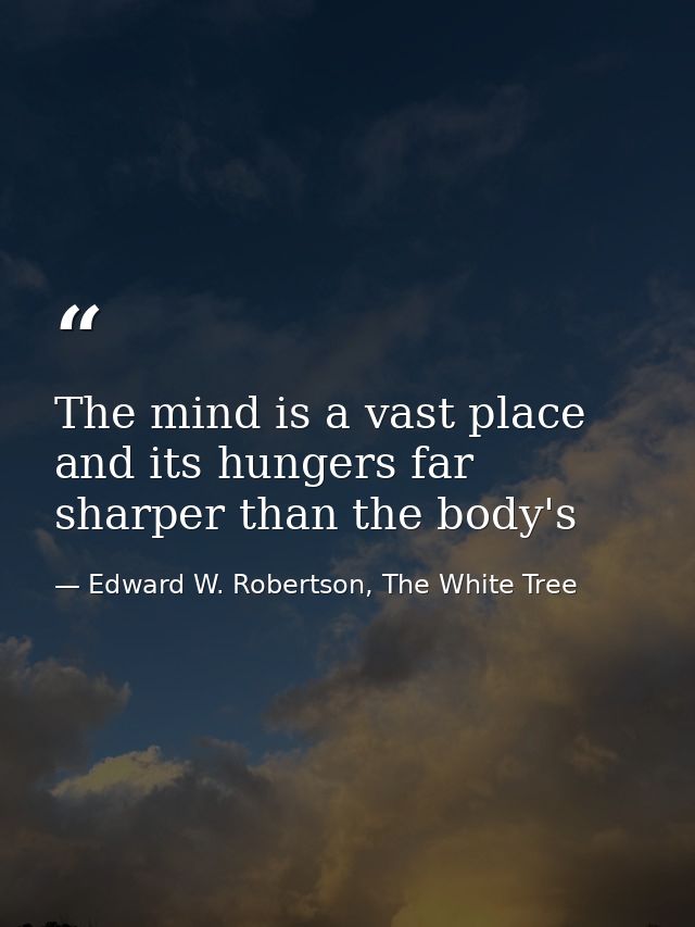 The mind is a vast place and its hungers far sharper than the body's — Edward W. Robertson, The White Tree
