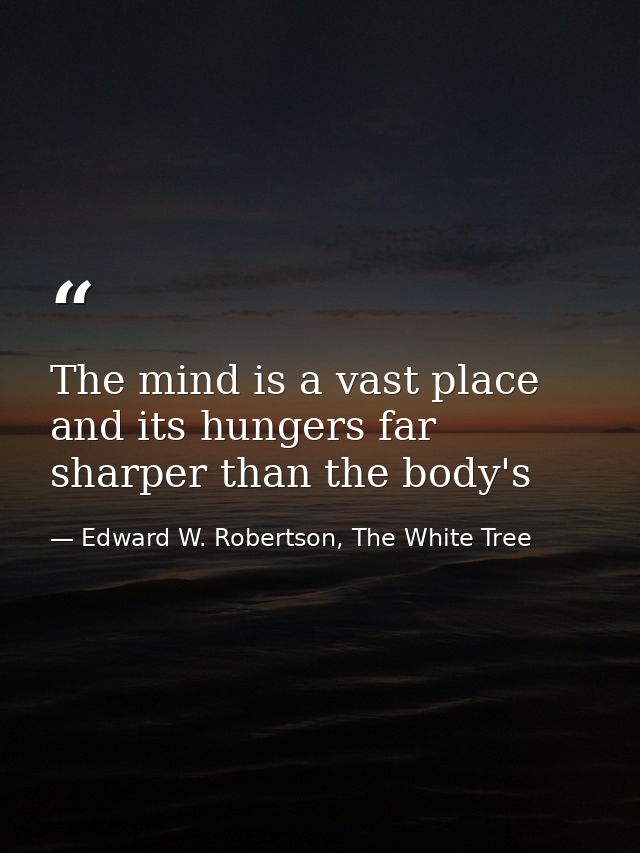 The mind is a vast place and its hungers far sharper than the body's — Edward W. Robertson, The White Tree