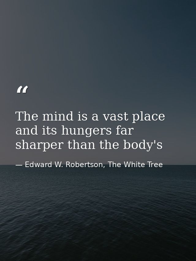 The mind is a vast place and its hungers far sharper than the body's — Edward W. Robertson, The White Tree