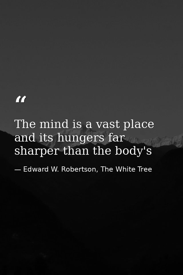 The mind is a vast place and its hungers far sharper than the body's — Edward W. Robertson, The White Tree