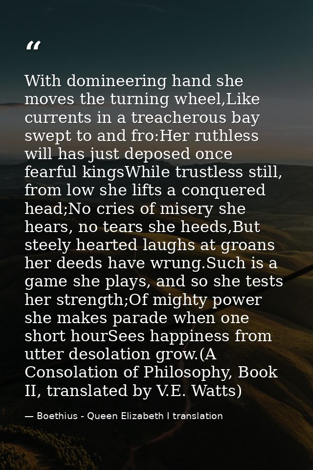 With domineering hand she moves the turning wheel,Like currents in a treacherous bay swept to and fro:Her ruthless will  — Boethius - Queen Elizabeth I translation