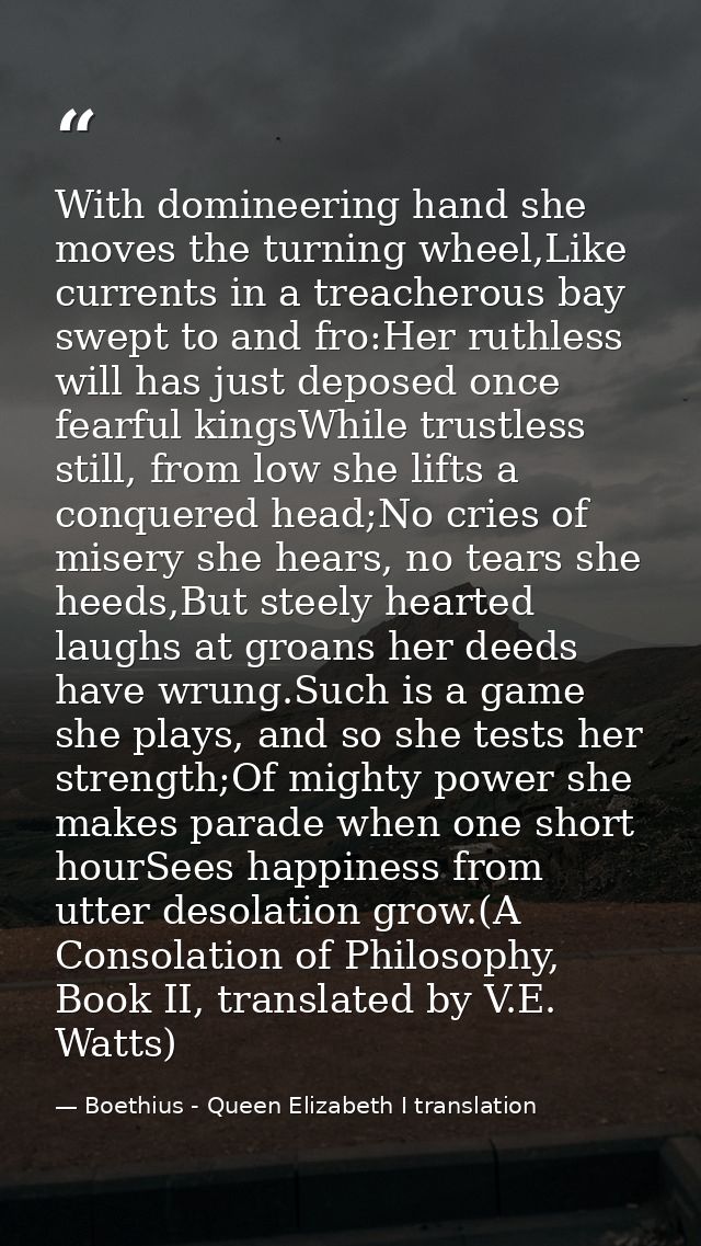 With domineering hand she moves the turning wheel,Like currents in a treacherous bay swept to and fro:Her ruthless will  — Boethius - Queen Elizabeth I translation