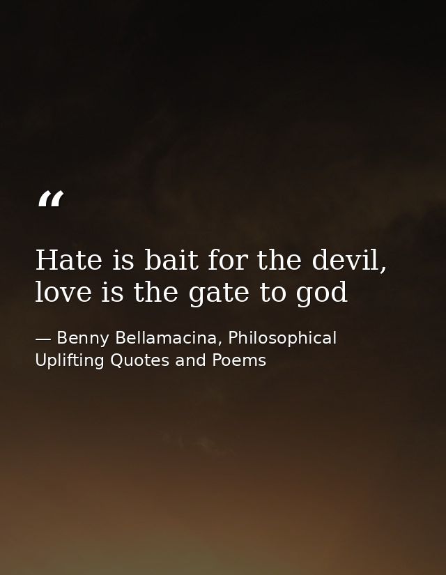 Hate is bait for the devil, love is the gate to god — Benny Bellamacina, Philosophical Uplifting Quotes and Poems