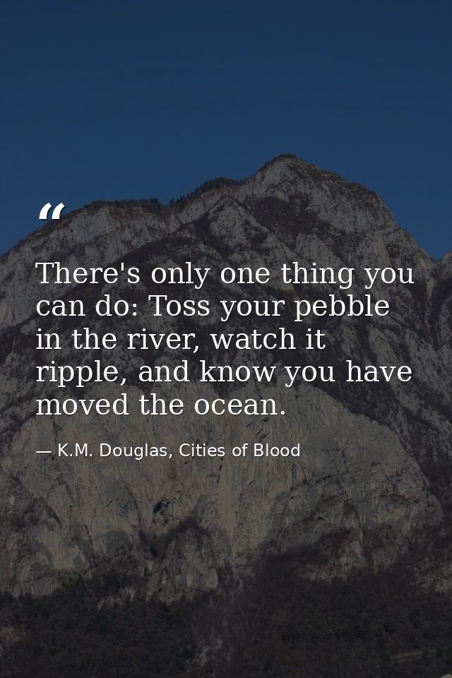 There's only one thing you can do: Toss your pebble in the river, watch it ripple, and know you have moved the ocean. — K.M. Douglas, Cities of Blood