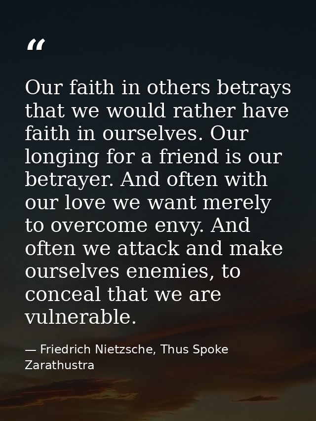Our faith in others betrays that we would rather have faith in ourselves. Our longing for a friend is our betrayer. And  — Friedrich Nietzsche, Thus Spoke Zarathustra