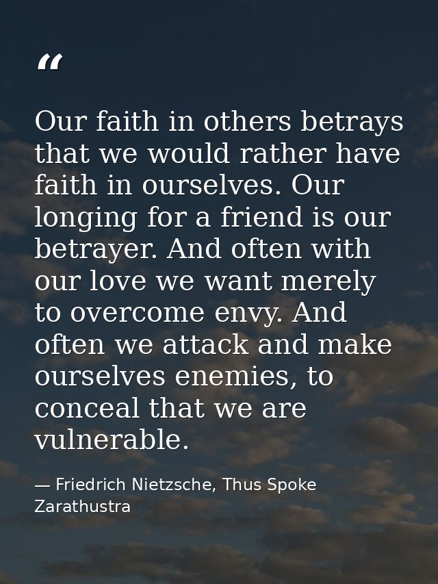 Our faith in others betrays that we would rather have faith in ourselves. Our longing for a friend is our betrayer. And  — Friedrich Nietzsche, Thus Spoke Zarathustra