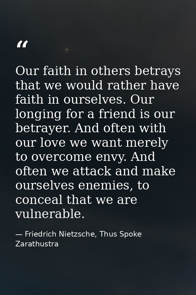 Our faith in others betrays that we would rather have faith in ourselves. Our longing for a friend is our betrayer. And  — Friedrich Nietzsche, Thus Spoke Zarathustra