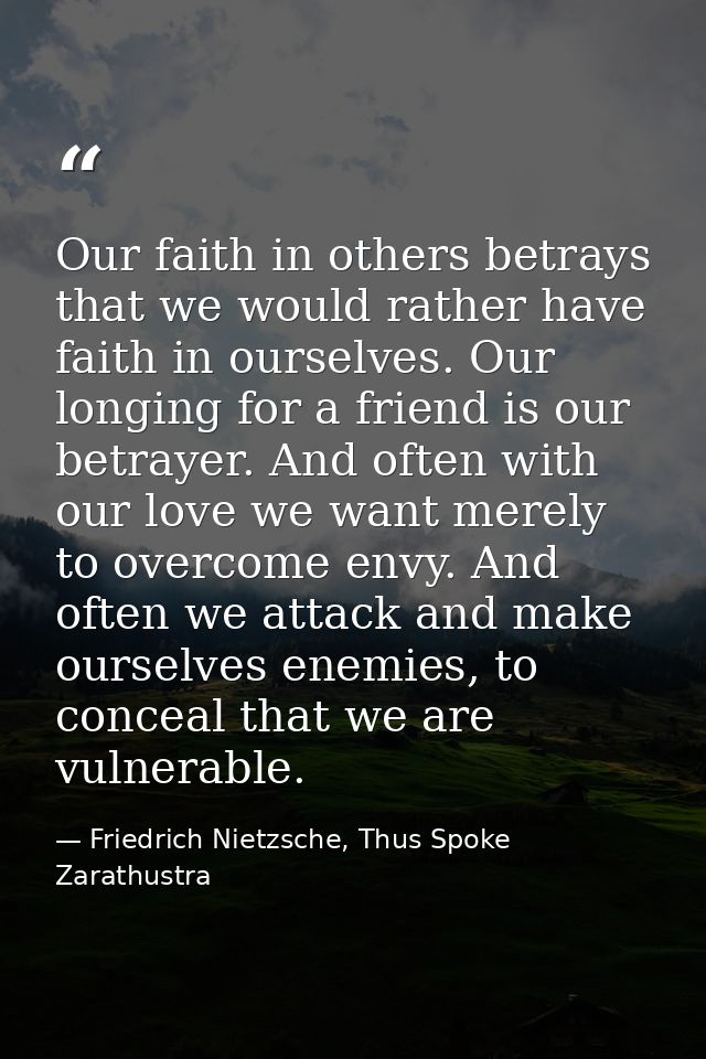 Our faith in others betrays that we would rather have faith in ourselves. Our longing for a friend is our betrayer. And  — Friedrich Nietzsche, Thus Spoke Zarathustra