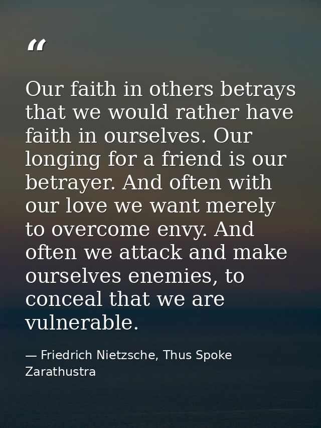 Our faith in others betrays that we would rather have faith in ourselves. Our longing for a friend is our betrayer. And  — Friedrich Nietzsche, Thus Spoke Zarathustra