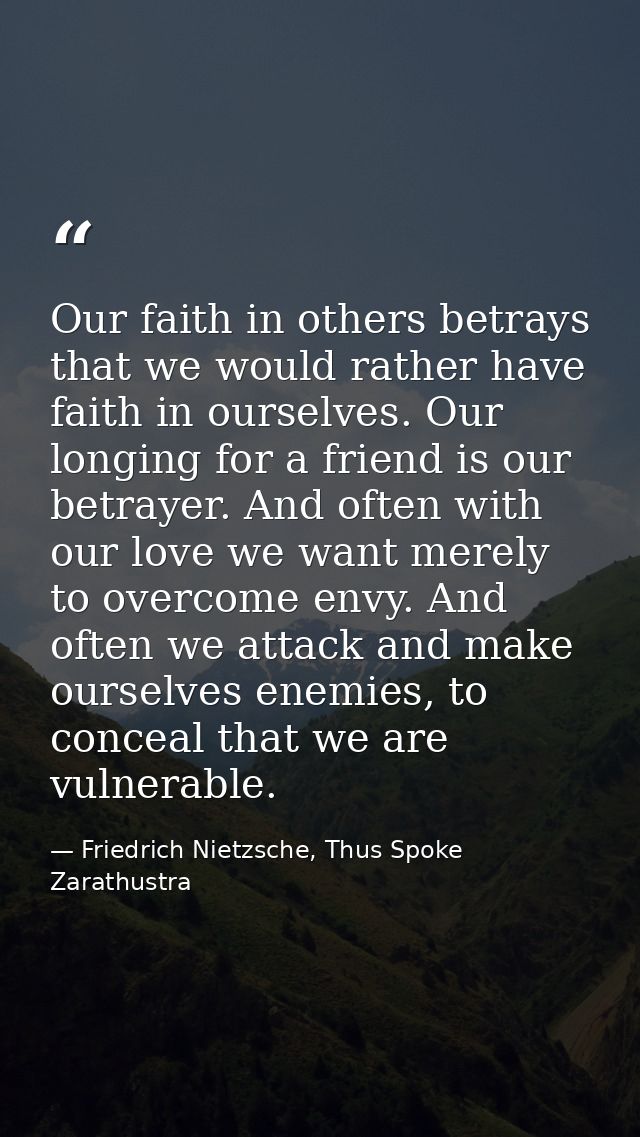 Our faith in others betrays that we would rather have faith in ourselves. Our longing for a friend is our betrayer. And  — Friedrich Nietzsche, Thus Spoke Zarathustra