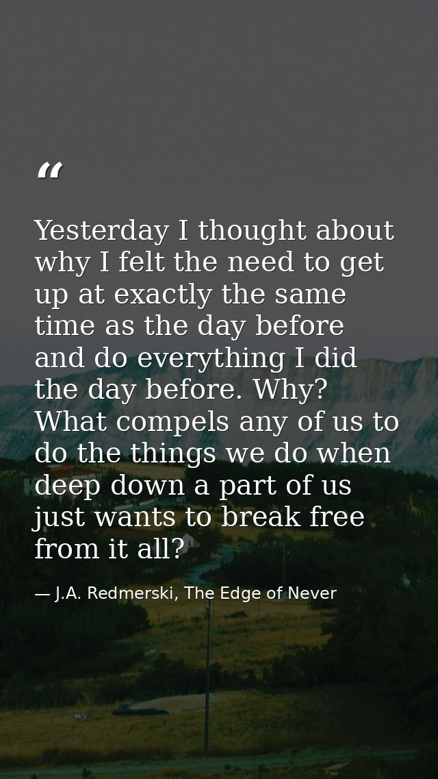 Yesterday I thought about why I felt the need to get up at exactly the same time as the day before and do everything I d — J.A. Redmerski, The Edge of Never
