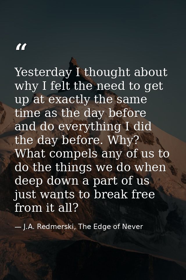Yesterday I thought about why I felt the need to get up at exactly the same time as the day before and do everything I d — J.A. Redmerski, The Edge of Never