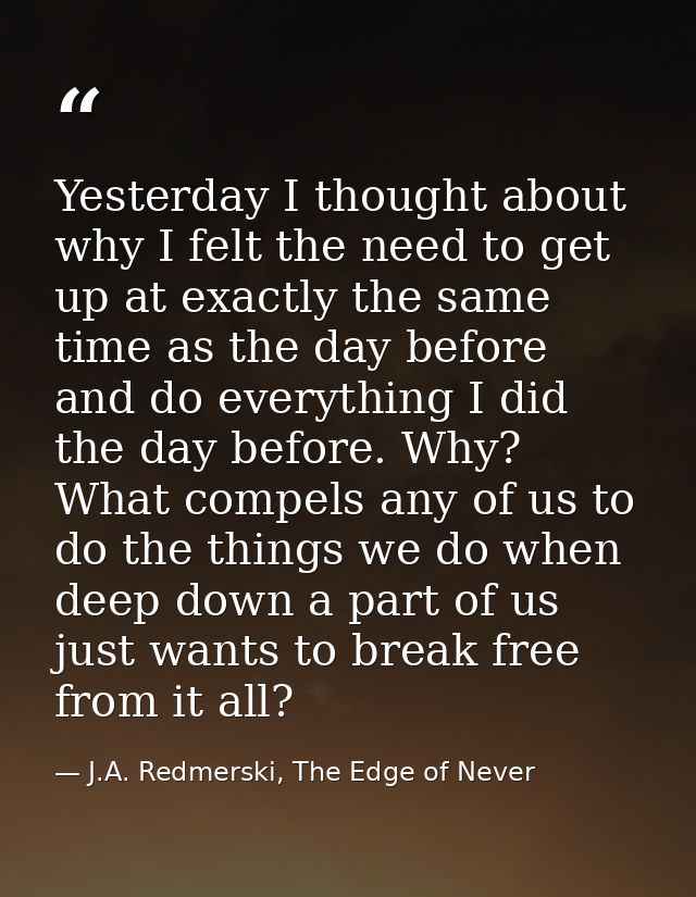 Yesterday I thought about why I felt the need to get up at exactly the same time as the day before and do everything I d — J.A. Redmerski, The Edge of Never
