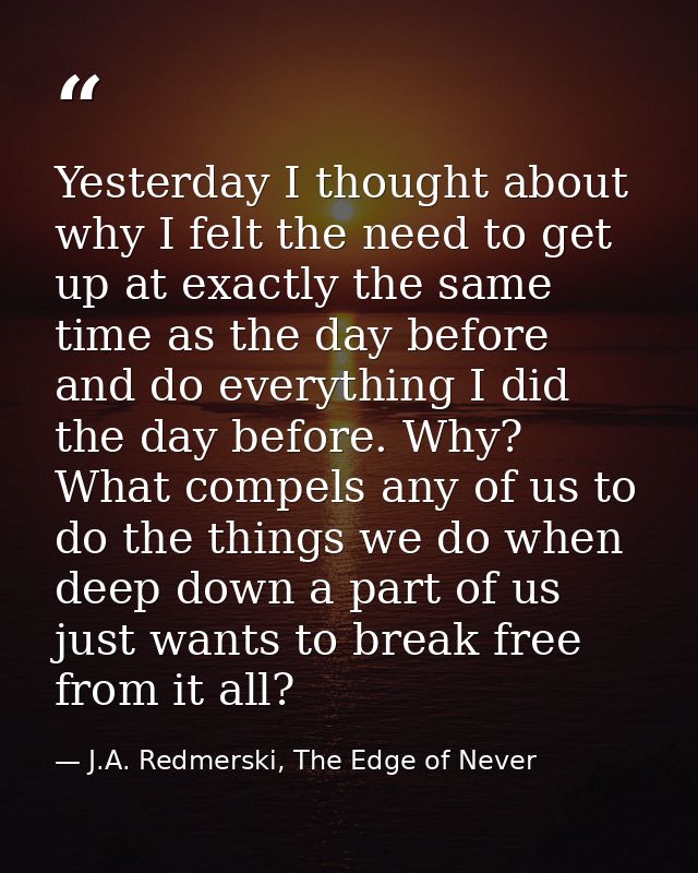 Yesterday I thought about why I felt the need to get up at exactly the same time as the day before and do everything I d — J.A. Redmerski, The Edge of Never