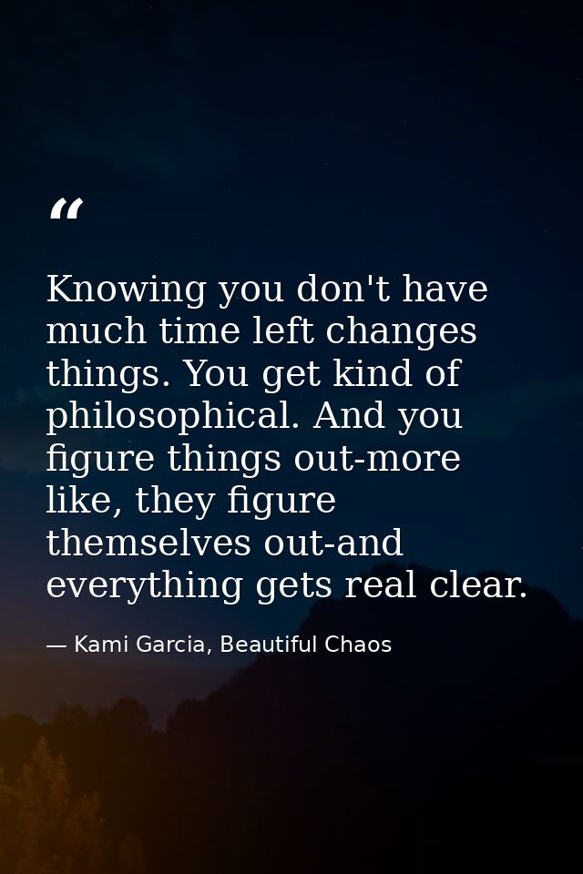Knowing you don't have much time left changes things. You get kind of philosophical. And you figure things out-more like — Kami Garcia, Beautiful Chaos