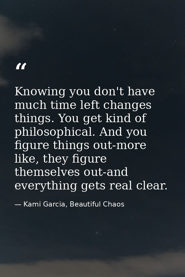 Knowing you don't have much time left changes things. You get kind of philosophical. And you figure things out-more like — Kami Garcia, Beautiful Chaos