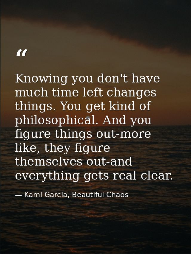 Knowing you don't have much time left changes things. You get kind of philosophical. And you figure things out-more like — Kami Garcia, Beautiful Chaos