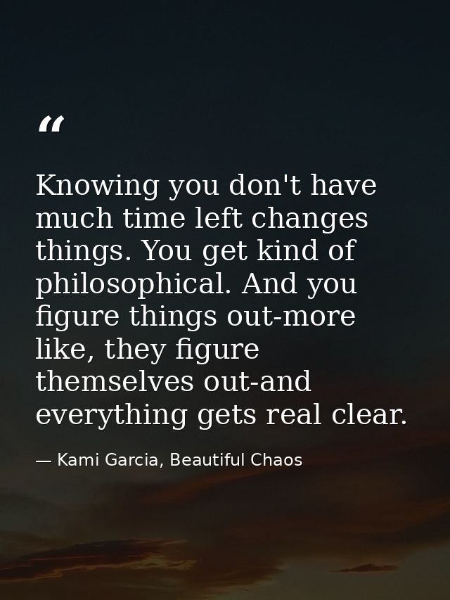 Knowing you don't have much time left changes things. You get kind of philosophical. And you figure things out-more like — Kami Garcia, Beautiful Chaos