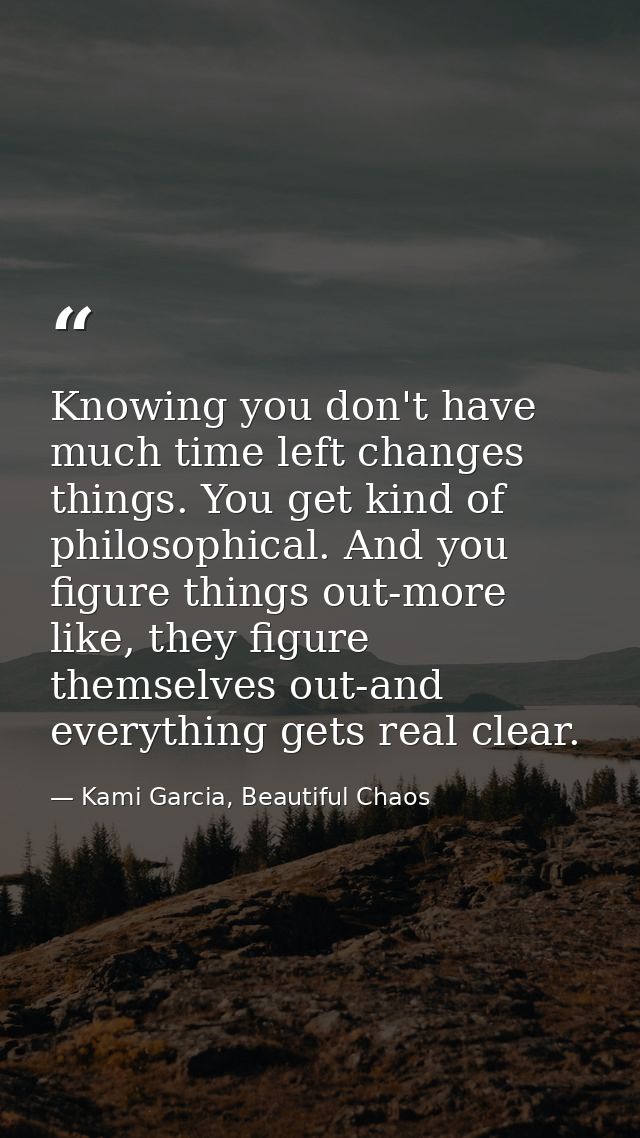 Knowing you don't have much time left changes things. You get kind of philosophical. And you figure things out-more like — Kami Garcia, Beautiful Chaos