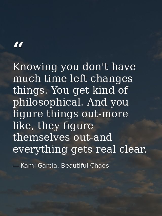 Knowing you don't have much time left changes things. You get kind of philosophical. And you figure things out-more like — Kami Garcia, Beautiful Chaos