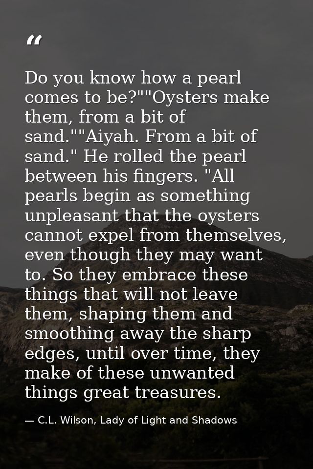 Do you know how a pearl comes to be?""Oysters make them, from a bit of sand.""Aiyah. From a bit of sand." He rolled the  — C.L. Wilson, Lady of Light and Shadows