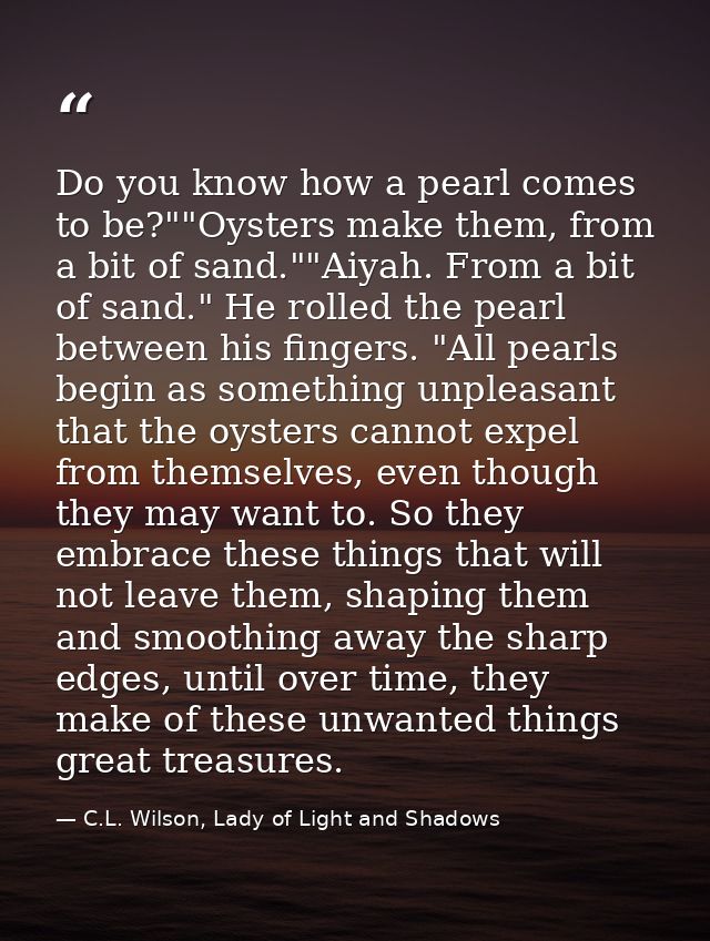 Do you know how a pearl comes to be?""Oysters make them, from a bit of sand.""Aiyah. From a bit of sand." He rolled the  — C.L. Wilson, Lady of Light and Shadows
