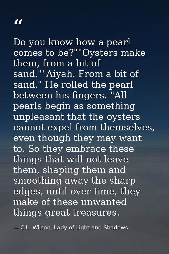 Do you know how a pearl comes to be?""Oysters make them, from a bit of sand.""Aiyah. From a bit of sand." He rolled the  — C.L. Wilson, Lady of Light and Shadows