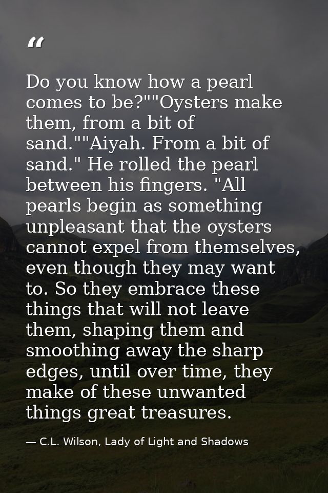 Do you know how a pearl comes to be?""Oysters make them, from a bit of sand.""Aiyah. From a bit of sand." He rolled the  — C.L. Wilson, Lady of Light and Shadows