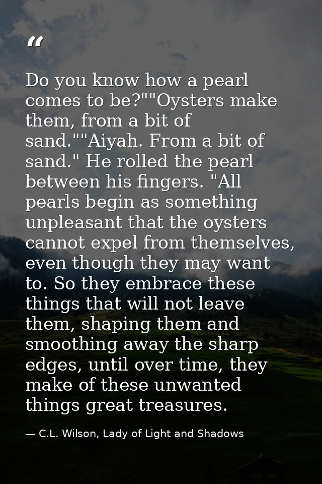 Do you know how a pearl comes to be?""Oysters make them, from a bit of sand.""Aiyah. From a bit of sand." He rolled the  — C.L. Wilson, Lady of Light and Shadows