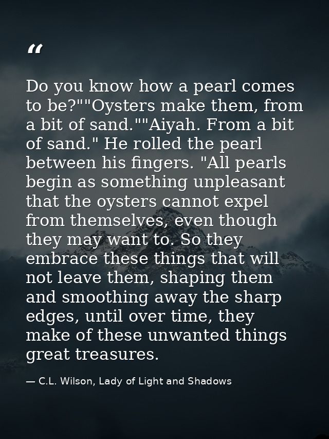 Do you know how a pearl comes to be?""Oysters make them, from a bit of sand.""Aiyah. From a bit of sand." He rolled the  — C.L. Wilson, Lady of Light and Shadows