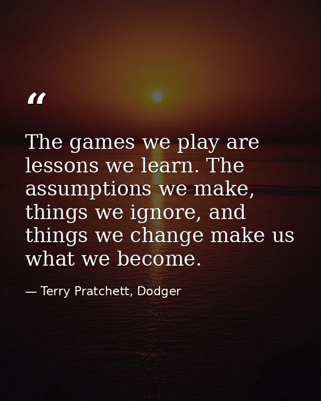 The games we play are lessons we learn. The assumptions we make, things we ignore, and things we change make us what we  — Terry Pratchett, Dodger