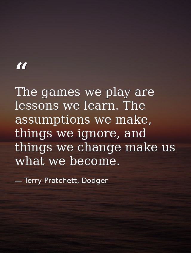 The games we play are lessons we learn. The assumptions we make, things we ignore, and things we change make us what we  — Terry Pratchett, Dodger