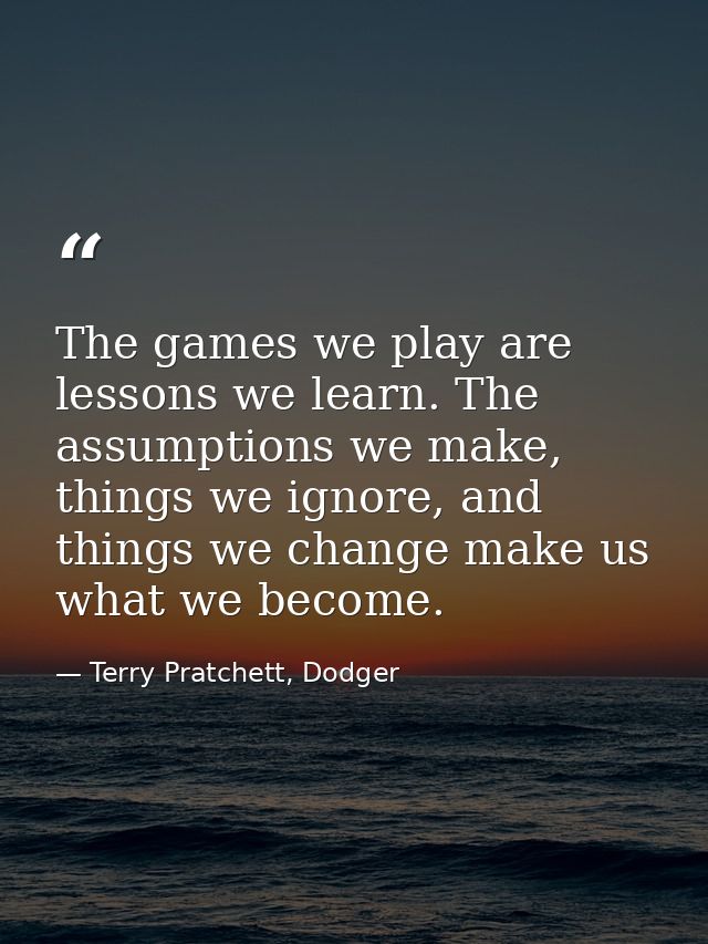 The games we play are lessons we learn. The assumptions we make, things we ignore, and things we change make us what we  — Terry Pratchett, Dodger