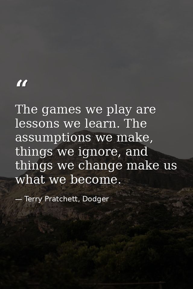 The games we play are lessons we learn. The assumptions we make, things we ignore, and things we change make us what we  — Terry Pratchett, Dodger