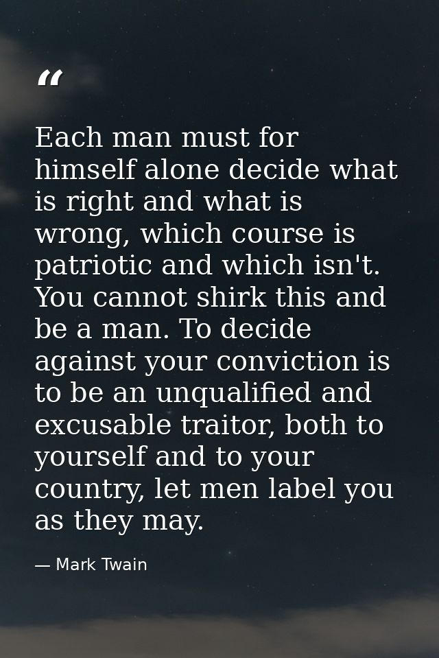 Each man must for himself alone decide what is right and what is wrong, which course is patriotic and which isn't. You c — Mark Twain
