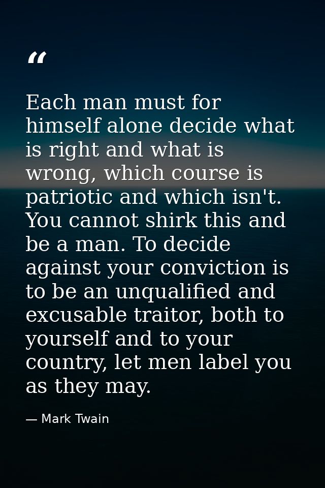 Each man must for himself alone decide what is right and what is wrong, which course is patriotic and which isn't. You c — Mark Twain