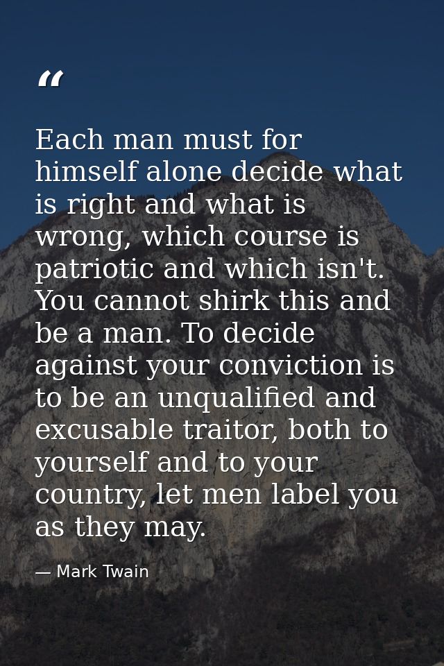 Each man must for himself alone decide what is right and what is wrong, which course is patriotic and which isn't. You c — Mark Twain