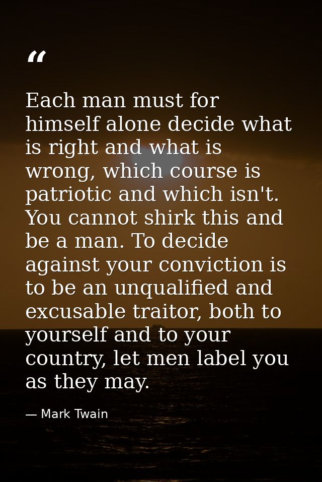 Each man must for himself alone decide what is right and what is wrong, which course is patriotic and which isn't. You c — Mark Twain