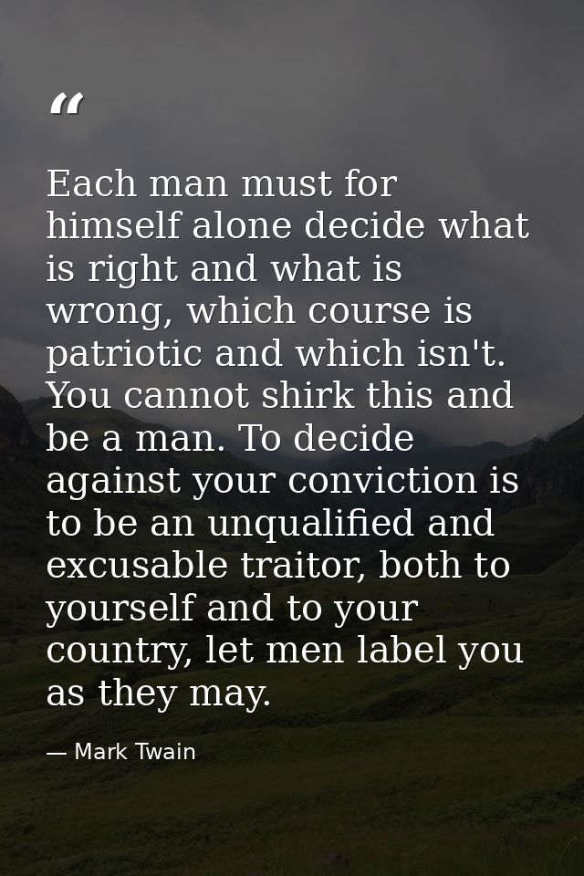 Each man must for himself alone decide what is right and what is wrong, which course is patriotic and which isn't. You c — Mark Twain