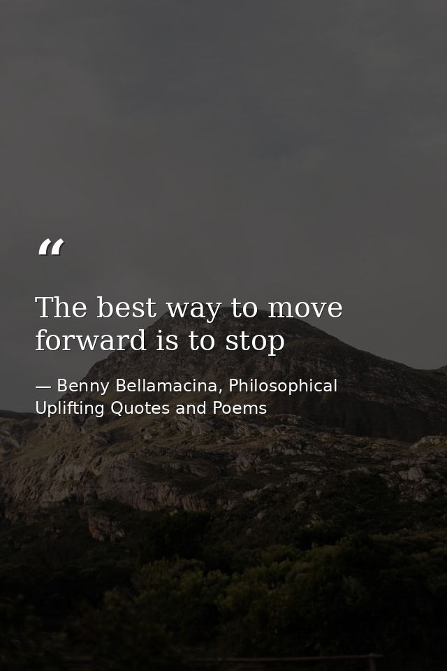 The best way to move forward is to stop — Benny Bellamacina, Philosophical Uplifting Quotes and Poems