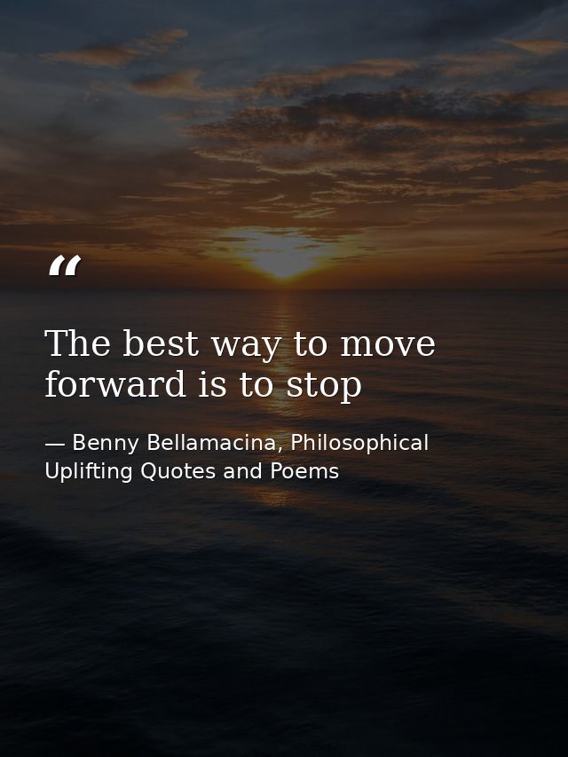 The best way to move forward is to stop — Benny Bellamacina, Philosophical Uplifting Quotes and Poems
