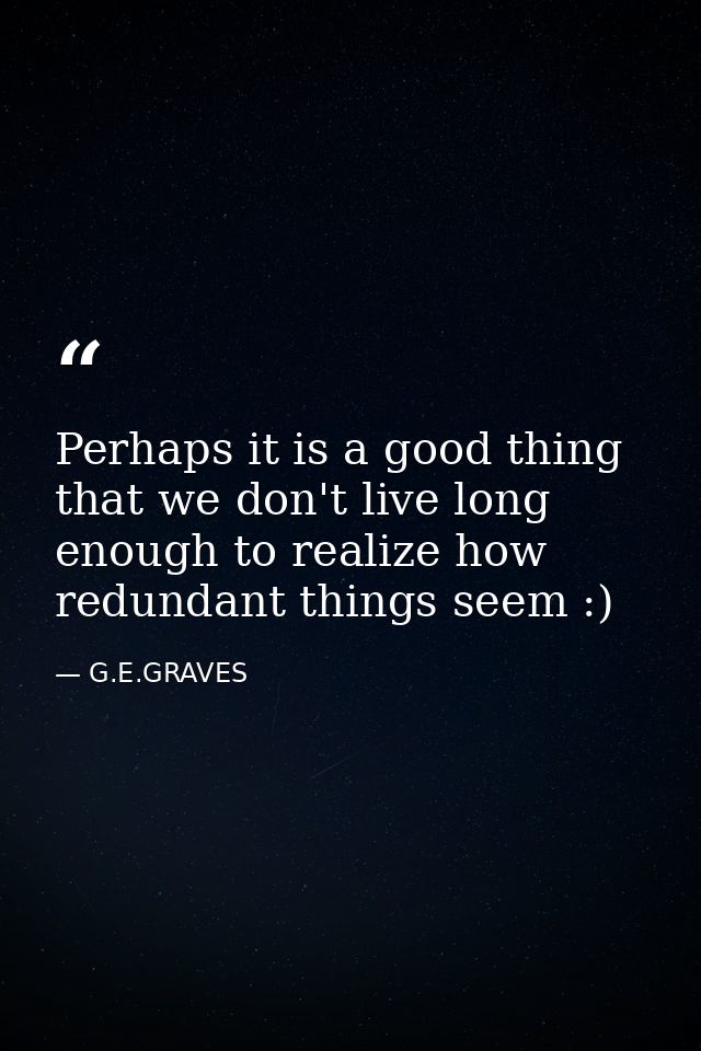 Perhaps it is a good thing that we don't live long enough to realize how redundant things seem :) — G.E.GRAVES