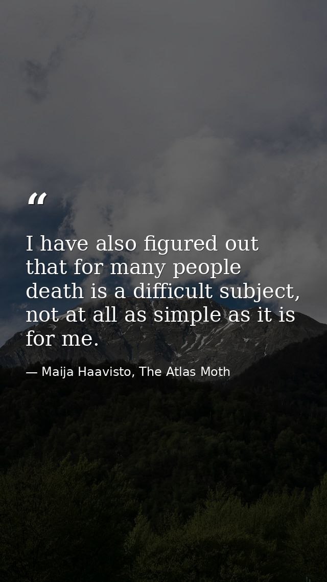 I have also figured out that for many people death is a difficult subject, not at all as simple as it is for me. — Maija Haavisto, The Atlas Moth