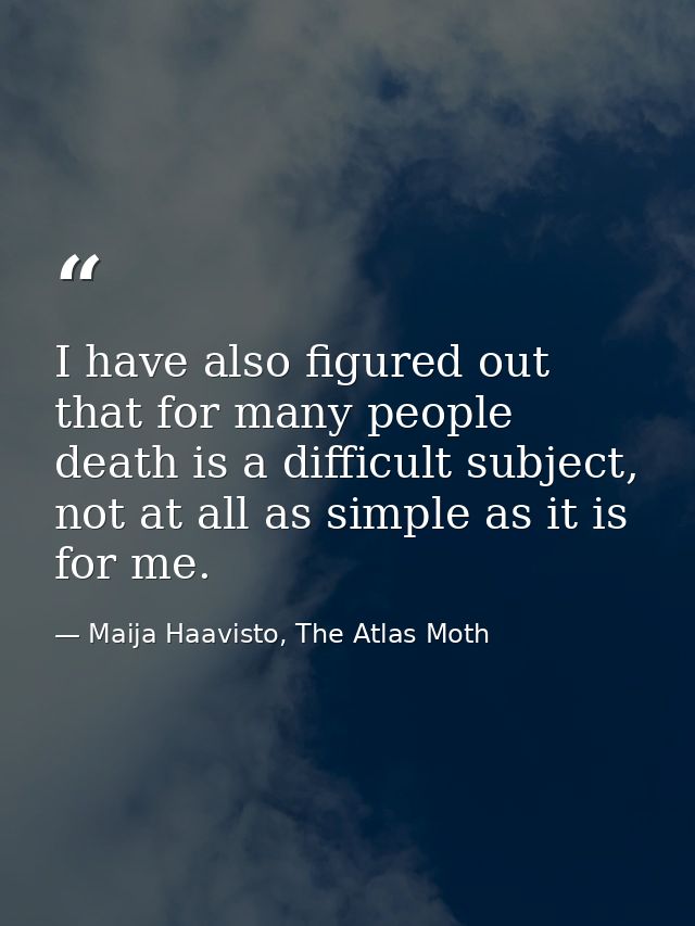 I have also figured out that for many people death is a difficult subject, not at all as simple as it is for me. — Maija Haavisto, The Atlas Moth
